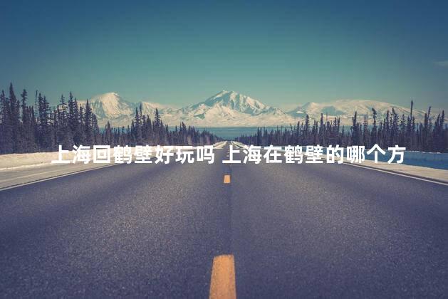 上海回鹤壁好玩吗 上海在鹤壁的哪个方向